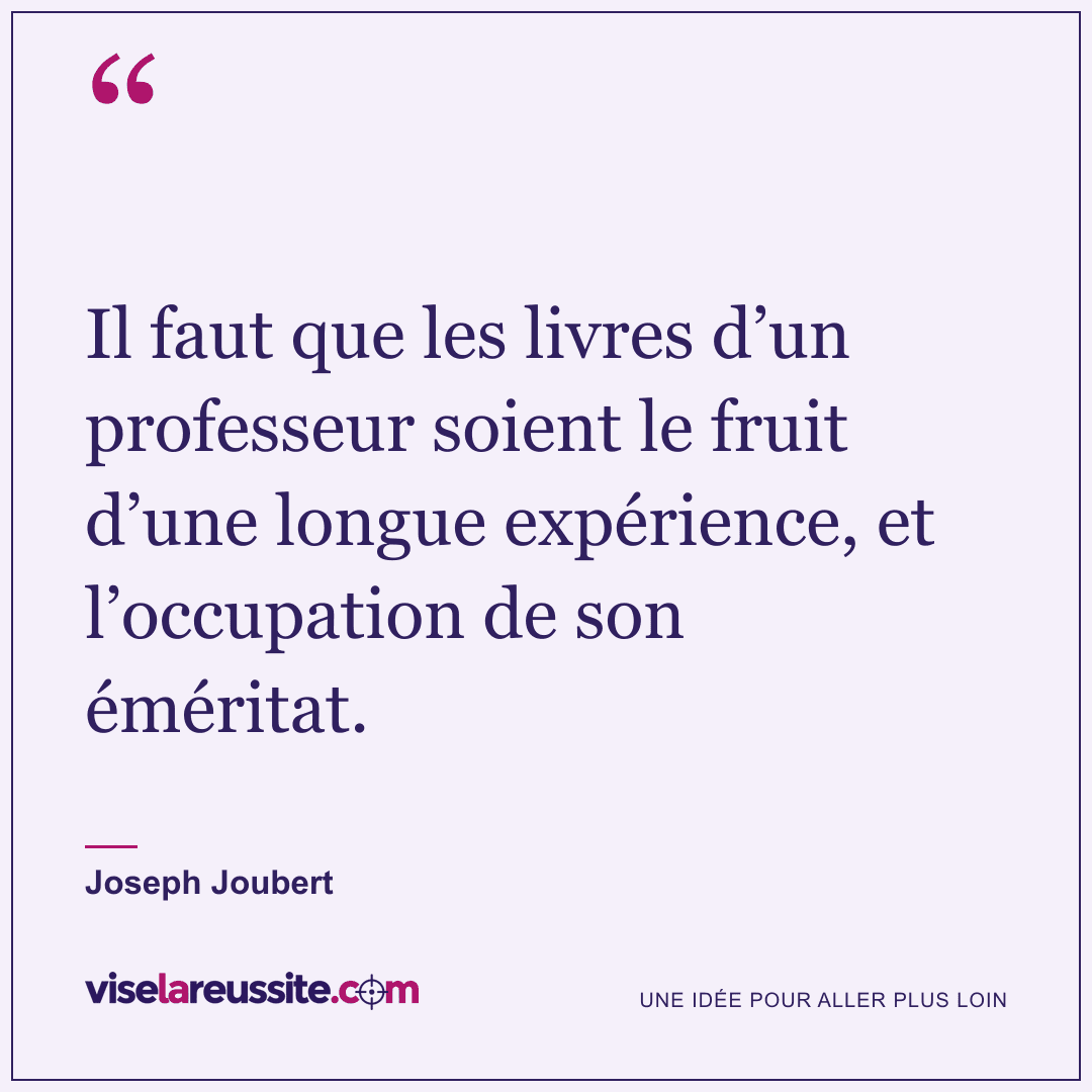 « Il faut que les livres d’un professeur soient le fruit d’une longue expérience, et l’occupation de son éméritat. » — Joseph Joubert — Vise la Réussite