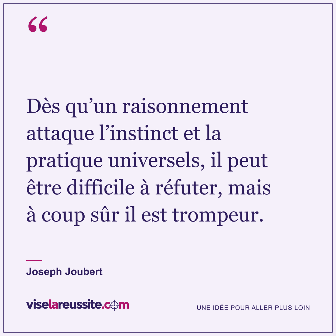 « Dès qu’un raisonnement attaque l’instinct et la pratique universels, il peut être difficile à réfuter, mais à coup sûr il est trompeur. » — Joseph Joubert — Vise la Réussite