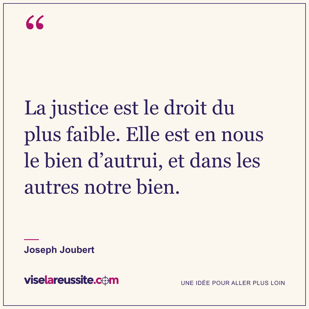 « La justice est le droit du plus faible. Elle est en nous le bien d’autrui, et dans les autres notre bien. » — Joseph Joubert — Vise la Réussite