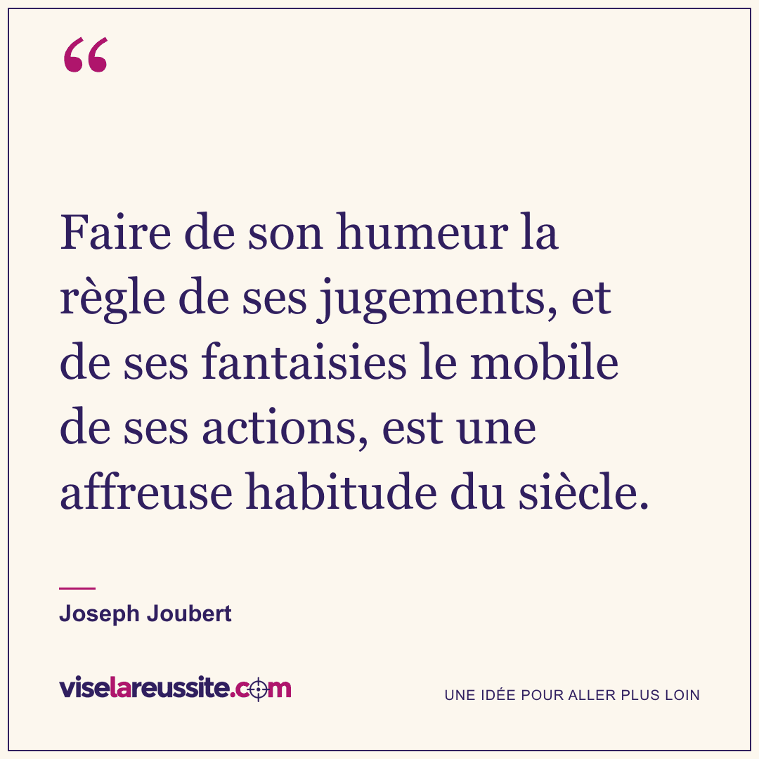 « Faire de son humeur la règle de ses jugements, et de ses fantaisies le mobile de ses actions, est une affreuse habitude du siècle. » — Joseph Joubert — Vise la Réussite