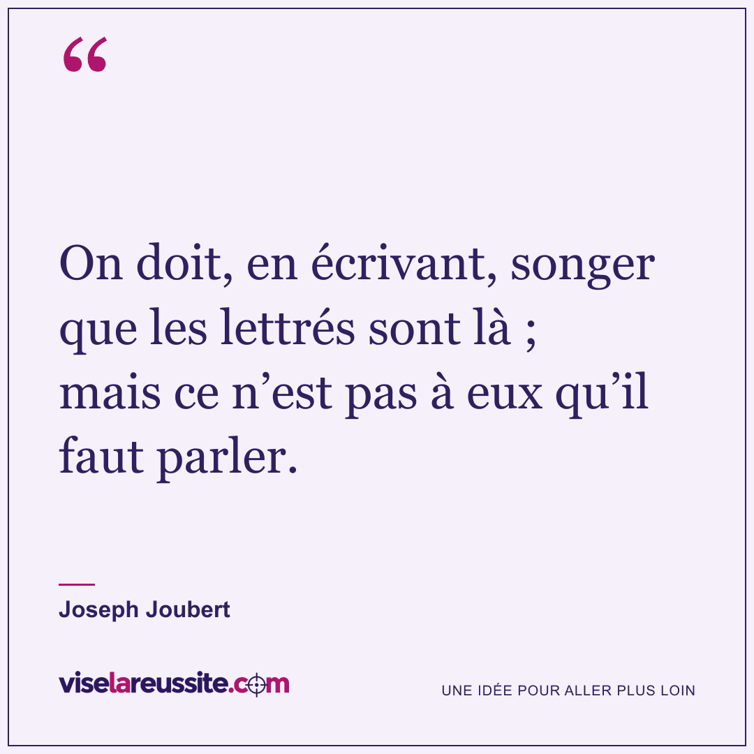 « On doit, en écrivant, songer que les lettrés sont là ; mais ce n’est pas à eux qu’il faut parler. » — Joseph Joubert — Vise la Réussite