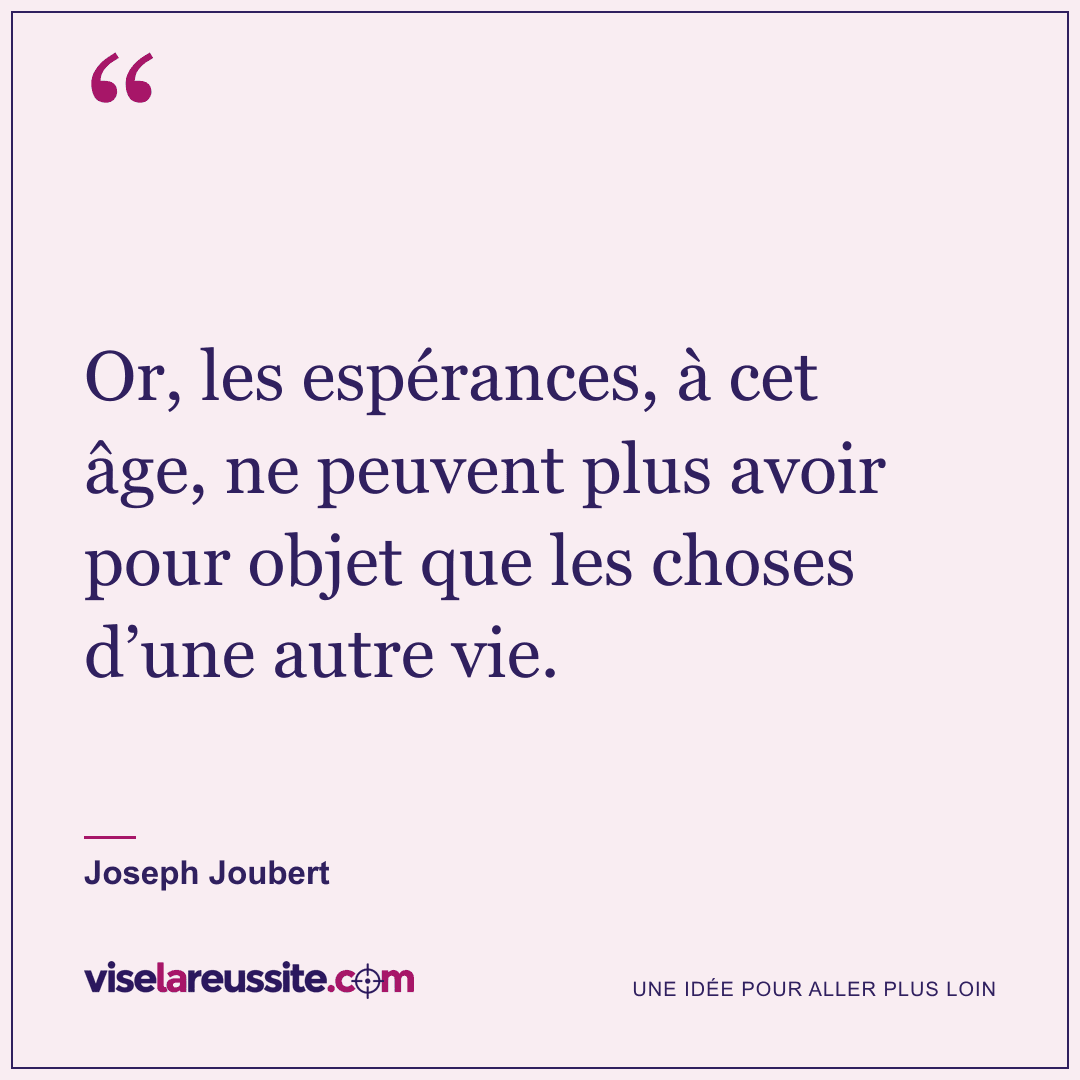 « Or, les espérances, à cet âge, ne peuvent plus avoir pour objet que les choses d’une autre vie. » — Joseph Joubert — Vise la Réussite