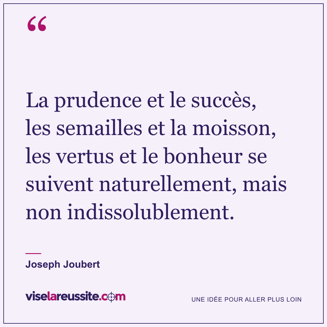 « La prudence et le succès, les semailles et la moisson, les vertus et le bonheur se suivent naturellement, mais non indissolublement. » — Joseph Joubert — Vise la Réussite
