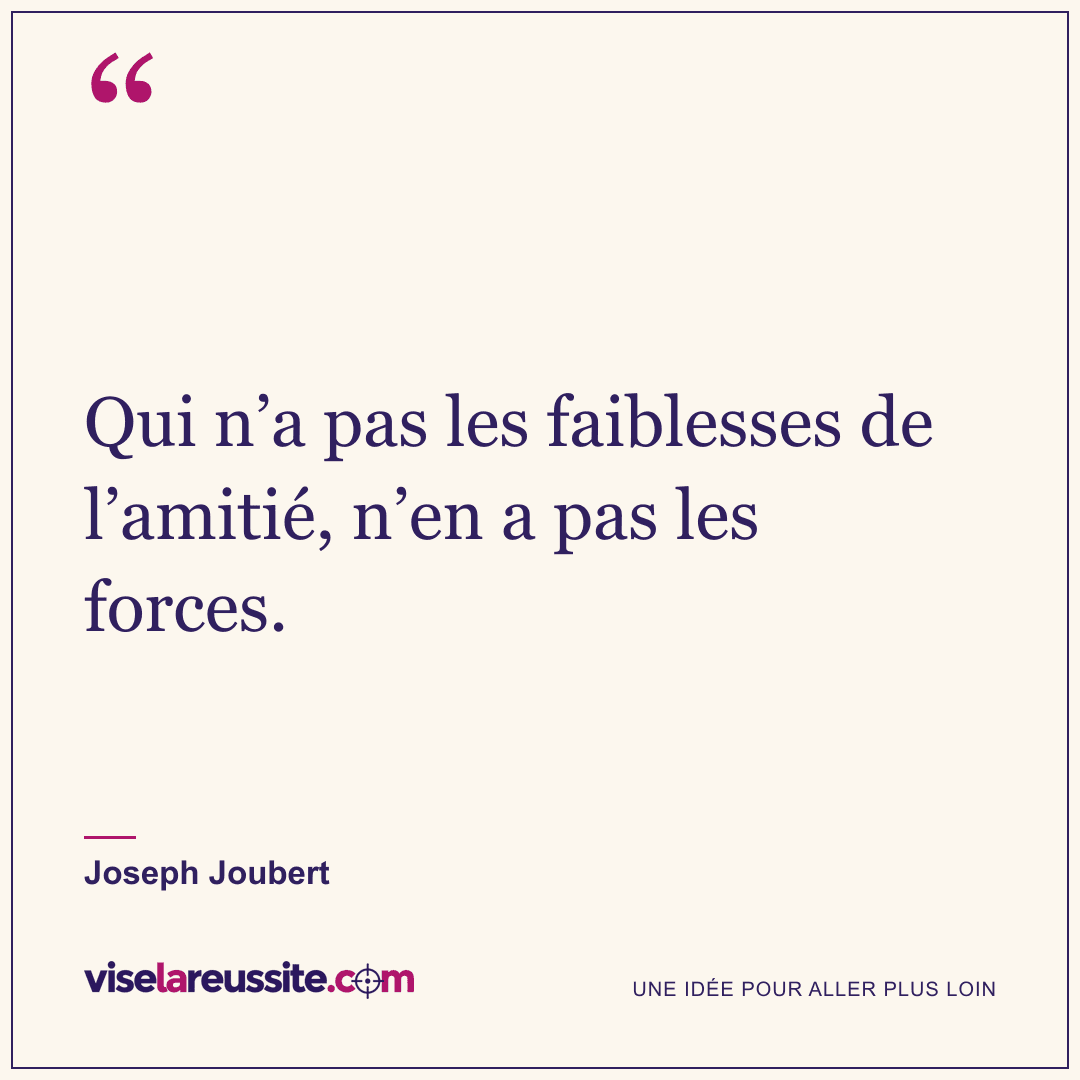 « Qui n’a pas les faiblesses de l’amitié, n’en a pas les forces. » — Joseph Joubert — Vise la Réussite