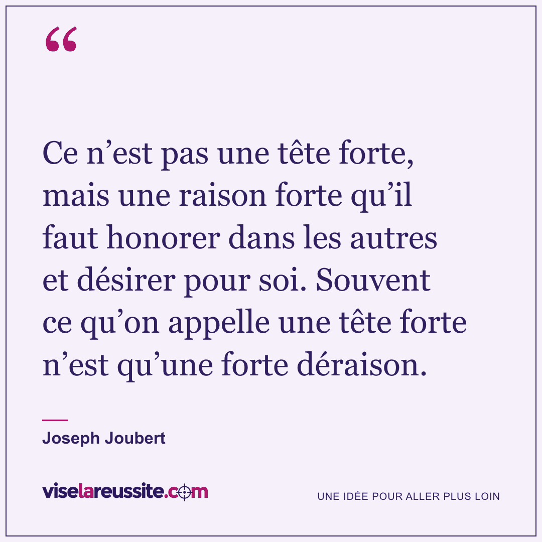 « Ce n’est pas une tête forte, mais une raison forte qu’il faut honorer dans les autres et désirer pour soi. Souvent ce qu’on appelle une tête forte n’est qu’une forte déraison. » — Joseph Joubert — Vise la Réussite