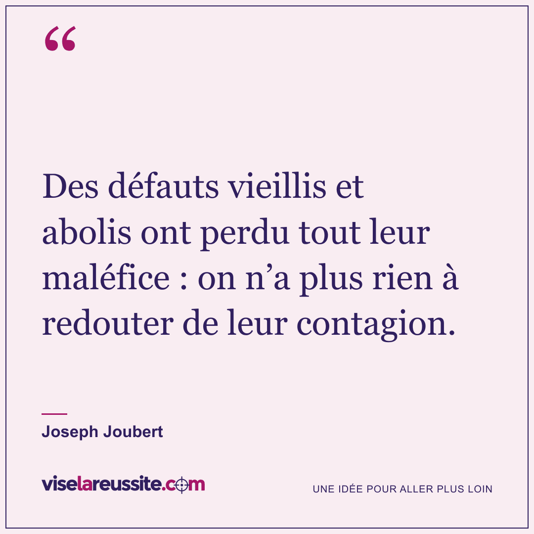 « Des défauts vieillis et abolis ont perdu tout leur maléfice : on n’a plus rien à redouter de leur contagion. » — Joseph Joubert — Vise la Réussite