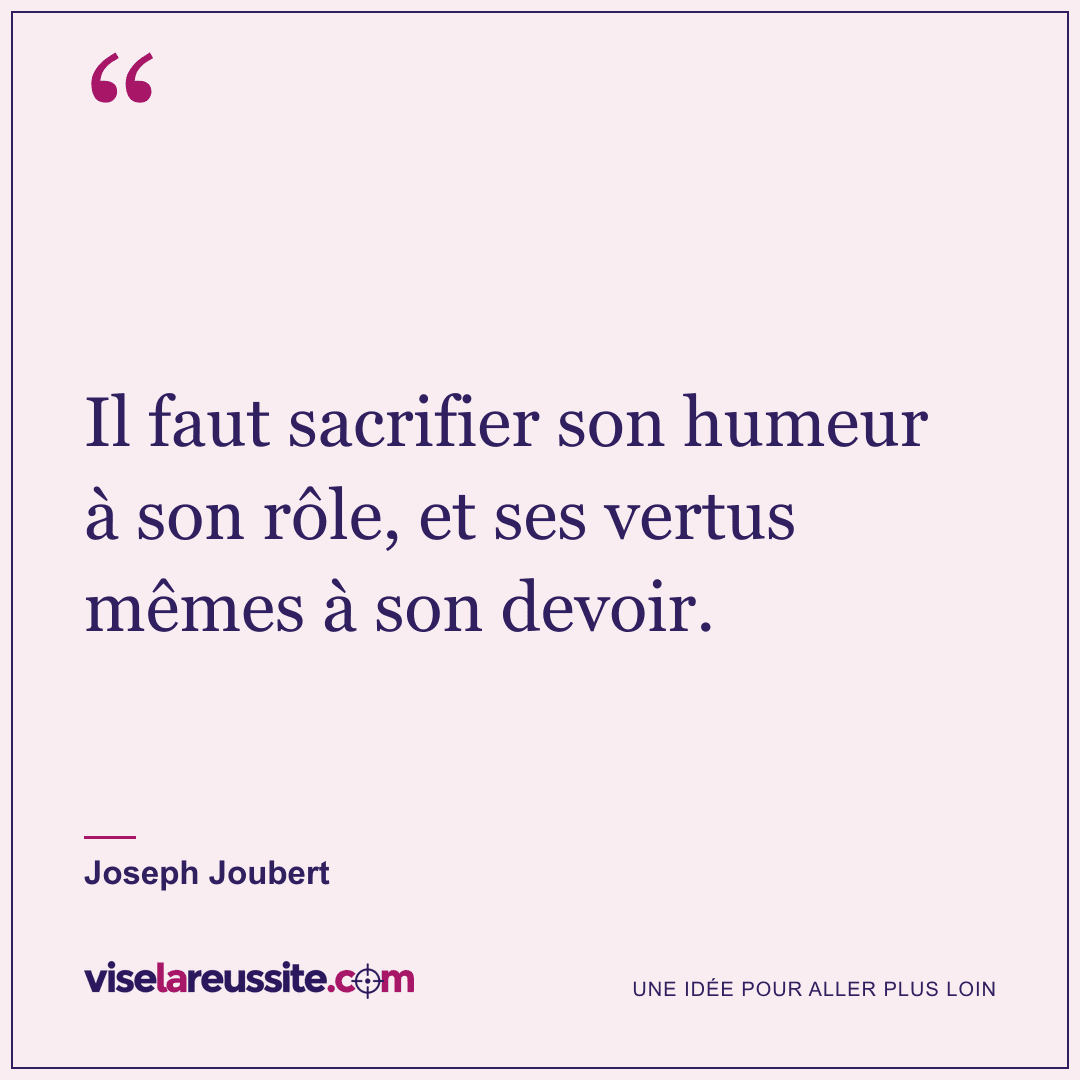 « Il faut sacrifier son humeur à son rôle, et ses vertus mêmes à son devoir. » — Joseph Joubert — Vise la Réussite
