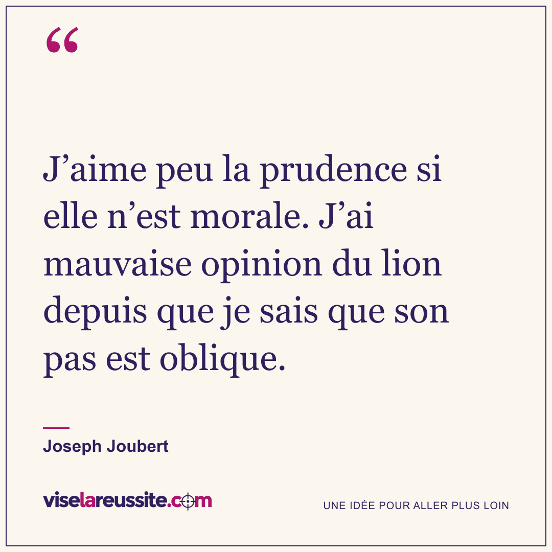 « J’aime peu la prudence si elle n’est morale. J’ai mauvaise opinion du lion depuis que je sais que son pas est oblique. » — Joseph Joubert — Vise la Réussite