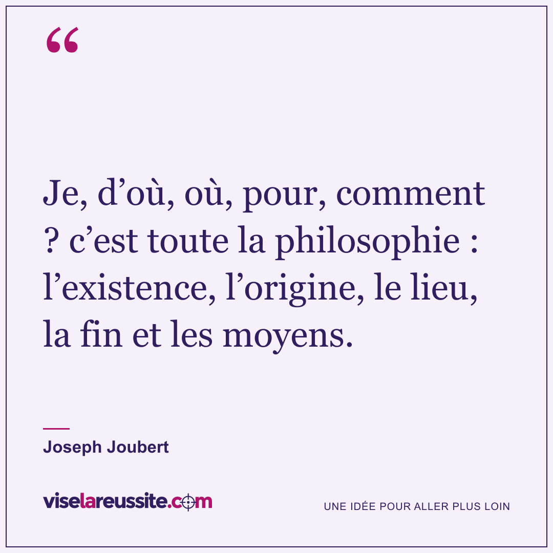 « Je, d’où, où, pour, comment ? c’est toute la philosophie : l’existence, l’origine, le lieu, la fin et les moyens. » — Joseph Joubert — Vise la Réussite