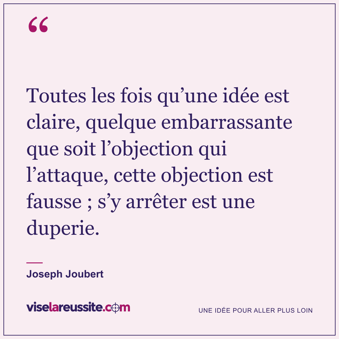 « Toutes les fois qu’une idée est claire, quelque embarrassante que soit l’objection qui l’attaque, cette objection est fausse ; s’y arrêter est une duperie. » — Joseph Joubert — Vise la Réussite