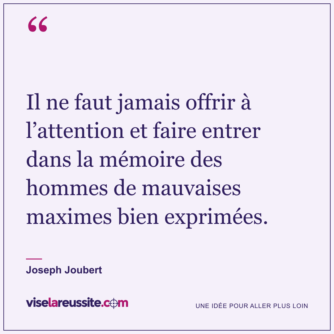 « Il ne faut jamais offrir à l’attention et faire entrer dans la mémoire des hommes de mauvaises maximes bien exprimées. » — Joseph Joubert — Vise la Réussite