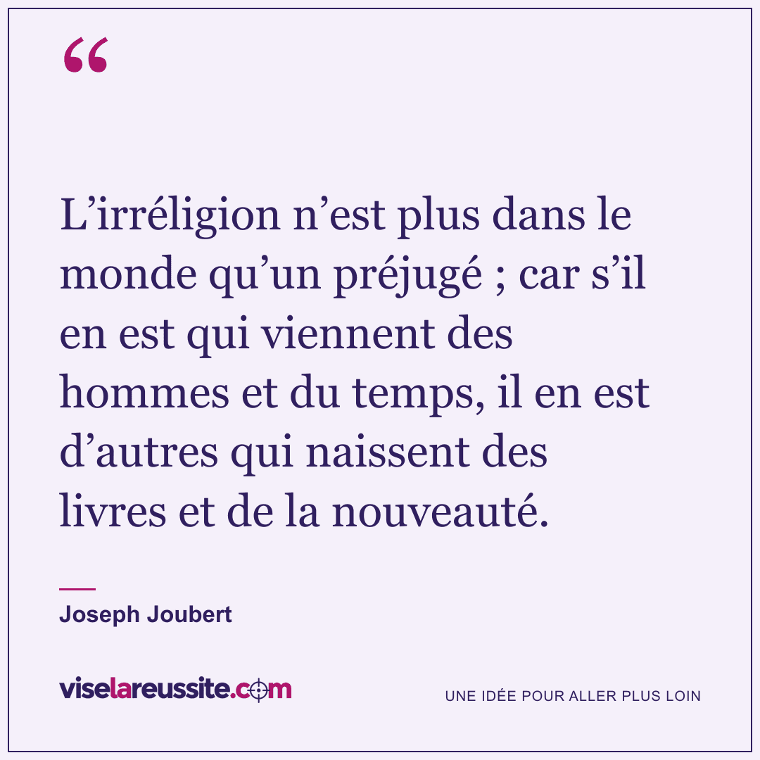 « L’irréligion n’est plus dans le monde qu’un préjugé ; car s’il en est qui viennent des hommes et du temps, il en est d’autres qui naissent des livres et de la nouveauté. » — Joseph Joubert — Vise la Réussite
