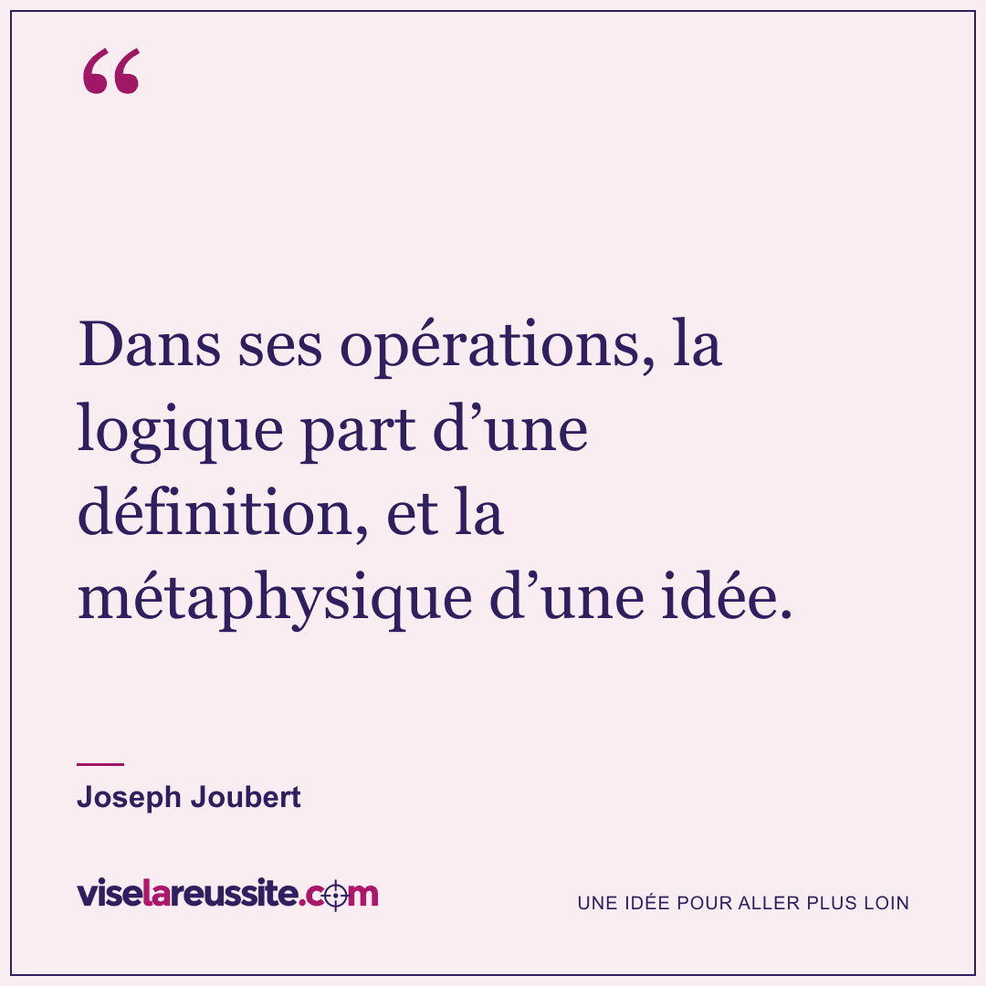 « Dans ses opérations, la logique part d’une définition, et la métaphysique d’une idée. » — Joseph Joubert — Vise la Réussite