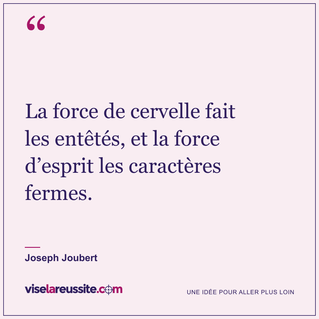 « La force de cervelle fait les entêtés, et la force d’esprit les caractères fermes. » — Joseph Joubert — Vise la Réussite