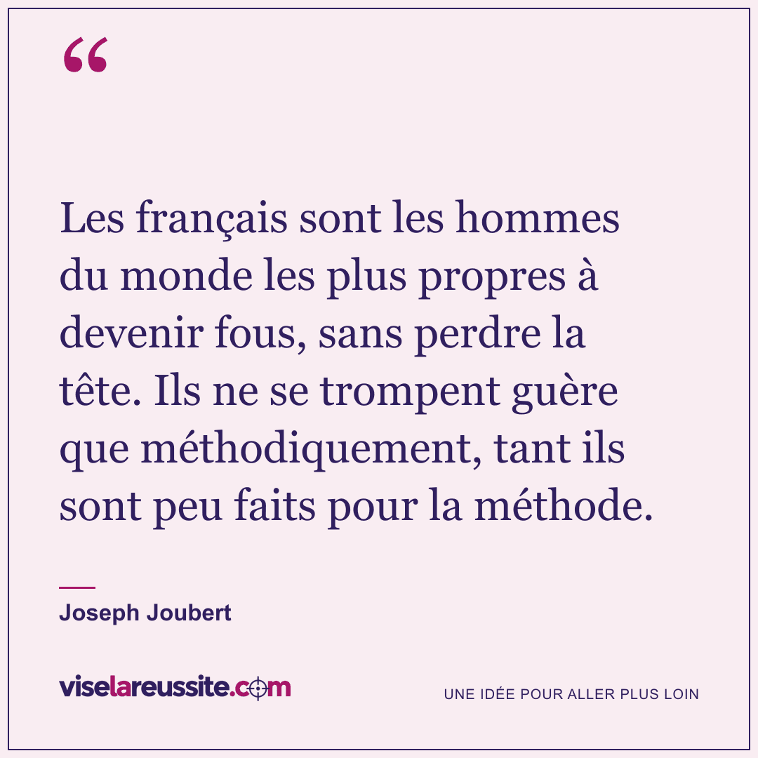 « Les français sont les hommes du monde les plus propres à devenir fous, sans perdre la tête. Ils ne se trompent guère que méthodiquement, tant ils sont peu faits pour la méthode. » — Joseph Joubert — Vise la Réussite