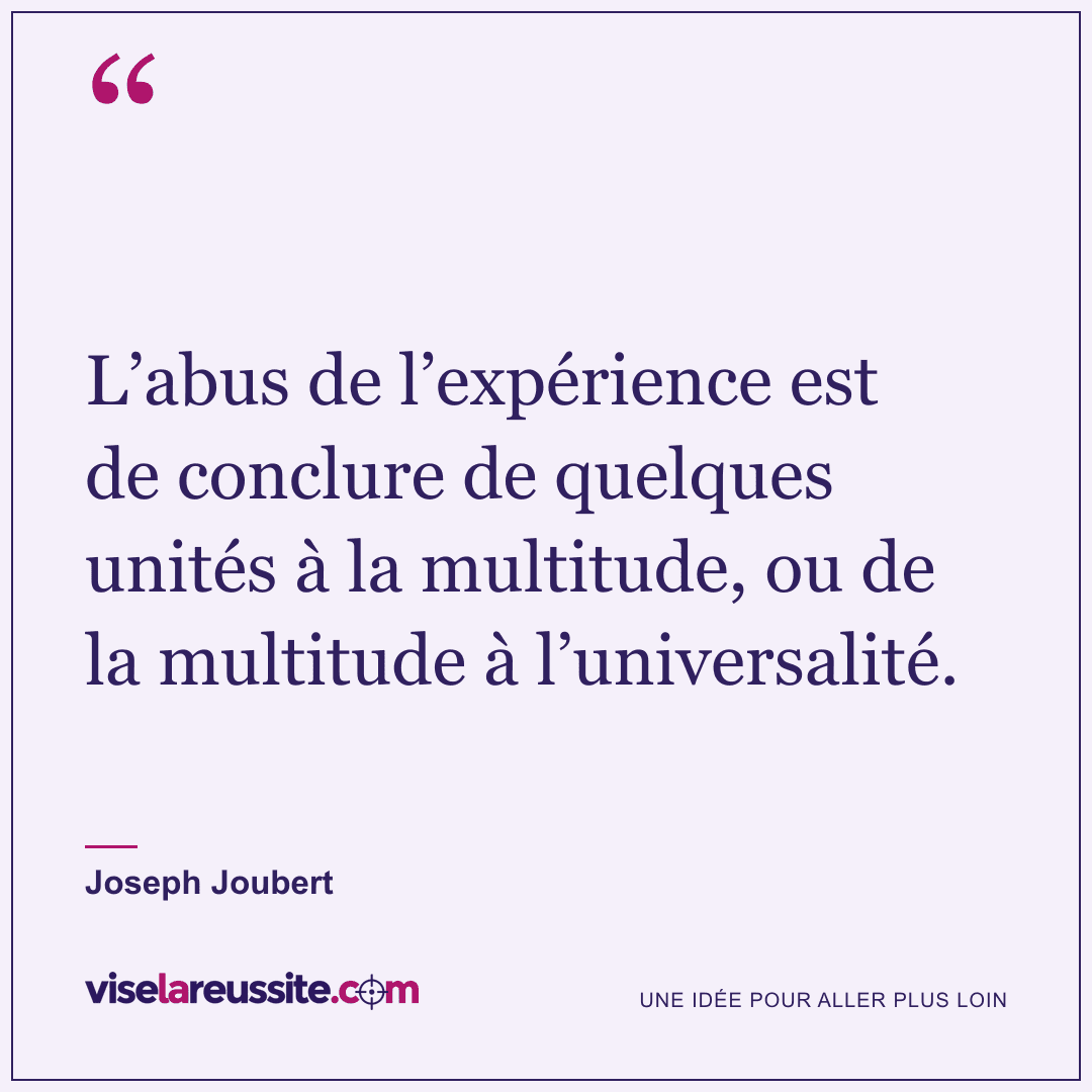 « L’abus de l’expérience est de conclure de quelques unités à la multitude, ou de la multitude à l’universalité. » — Joseph Joubert — Vise la Réussite