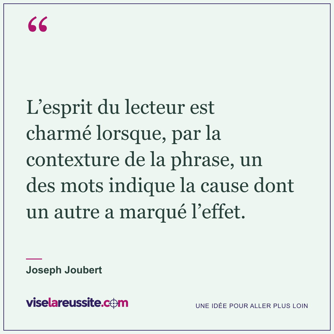 « L’esprit du lecteur est charmé lorsque, par la contexture de la phrase, un des mots indique la cause dont un autre a marqué l’effet. » — Joseph Joubert — Vise la Réussite