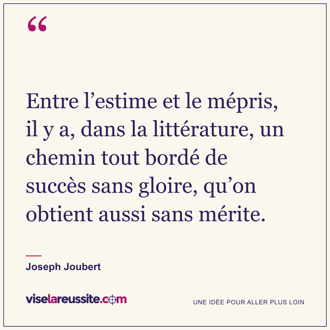 « Entre l’estime et le mépris, il y a, dans la littérature, un chemin tout bordé de succès sans gloire, qu’on obtient aussi sans mérite. » — Joseph Joubert — Vise la Réussite