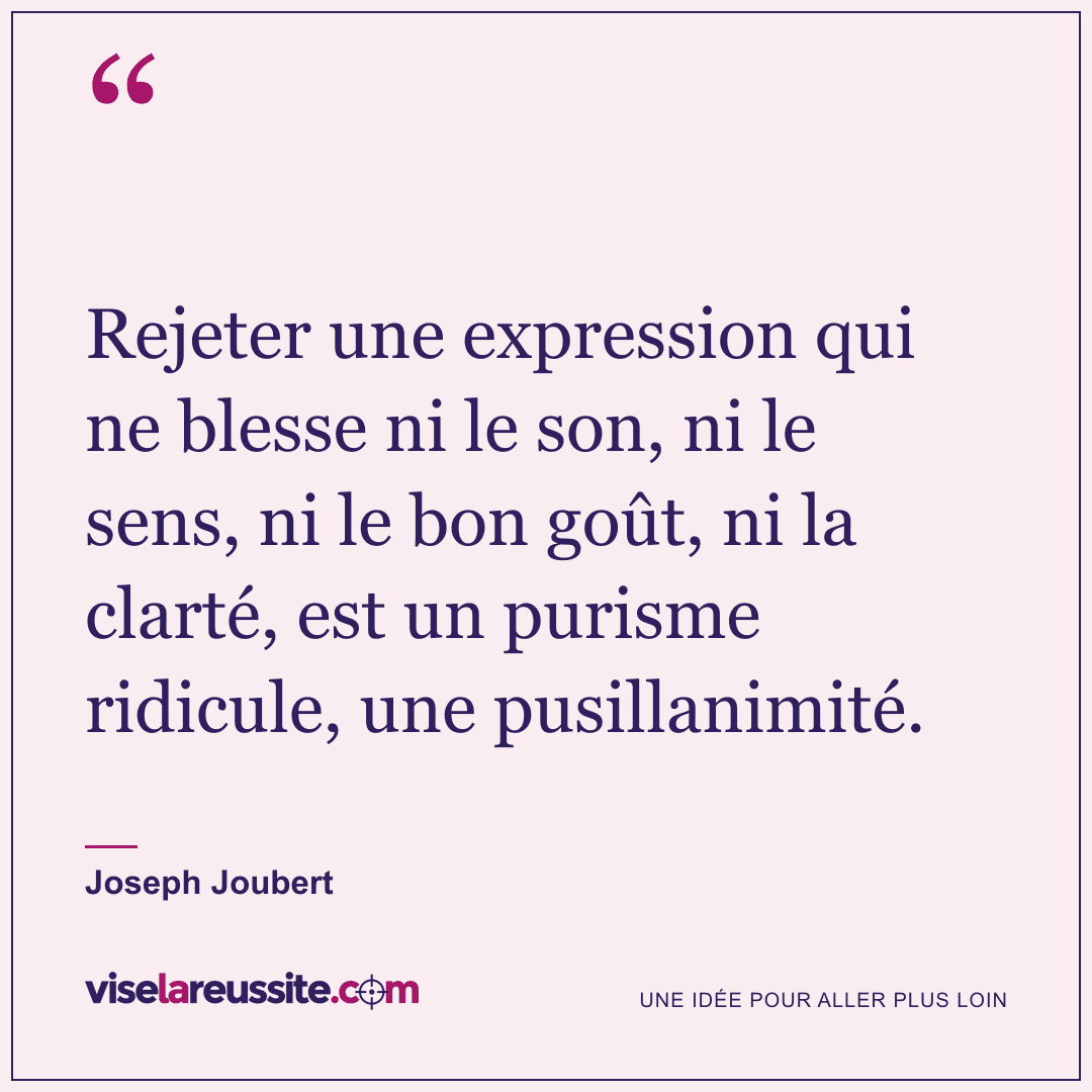 « Rejeter une expression qui ne blesse ni le son, ni le sens, ni le bon goût, ni la clarté, est un purisme ridicule, une pusillanimité. » — Joseph Joubert — Vise la Réussite