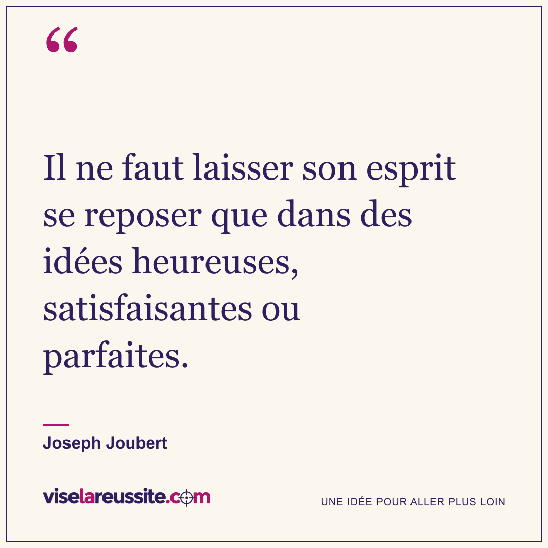 « Il ne faut laisser son esprit se reposer que dans des idées heureuses, satisfaisantes ou parfaites. » — Joseph Joubert — Vise la Réussite