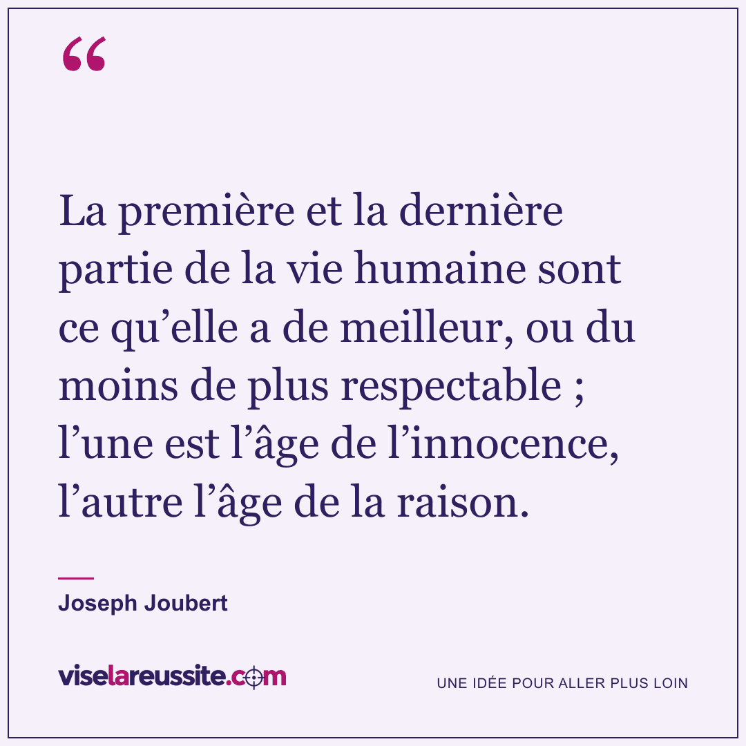 « La première et la dernière partie de la vie humaine sont ce qu’elle a de meilleur, ou du moins de plus respectable ; l’une est l’âge de l’innocence, l’autre l’âge de la raison. » — Joseph Joubert — Vise la Réussite