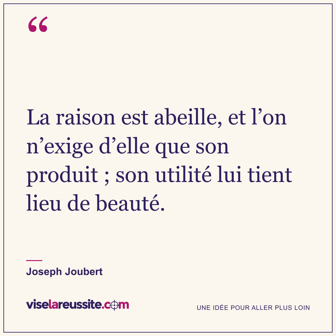 « La raison est abeille, et l’on n’exige d’elle que son produit ; son utilité lui tient lieu de beauté. » — Joseph Joubert — Vise la Réussite
