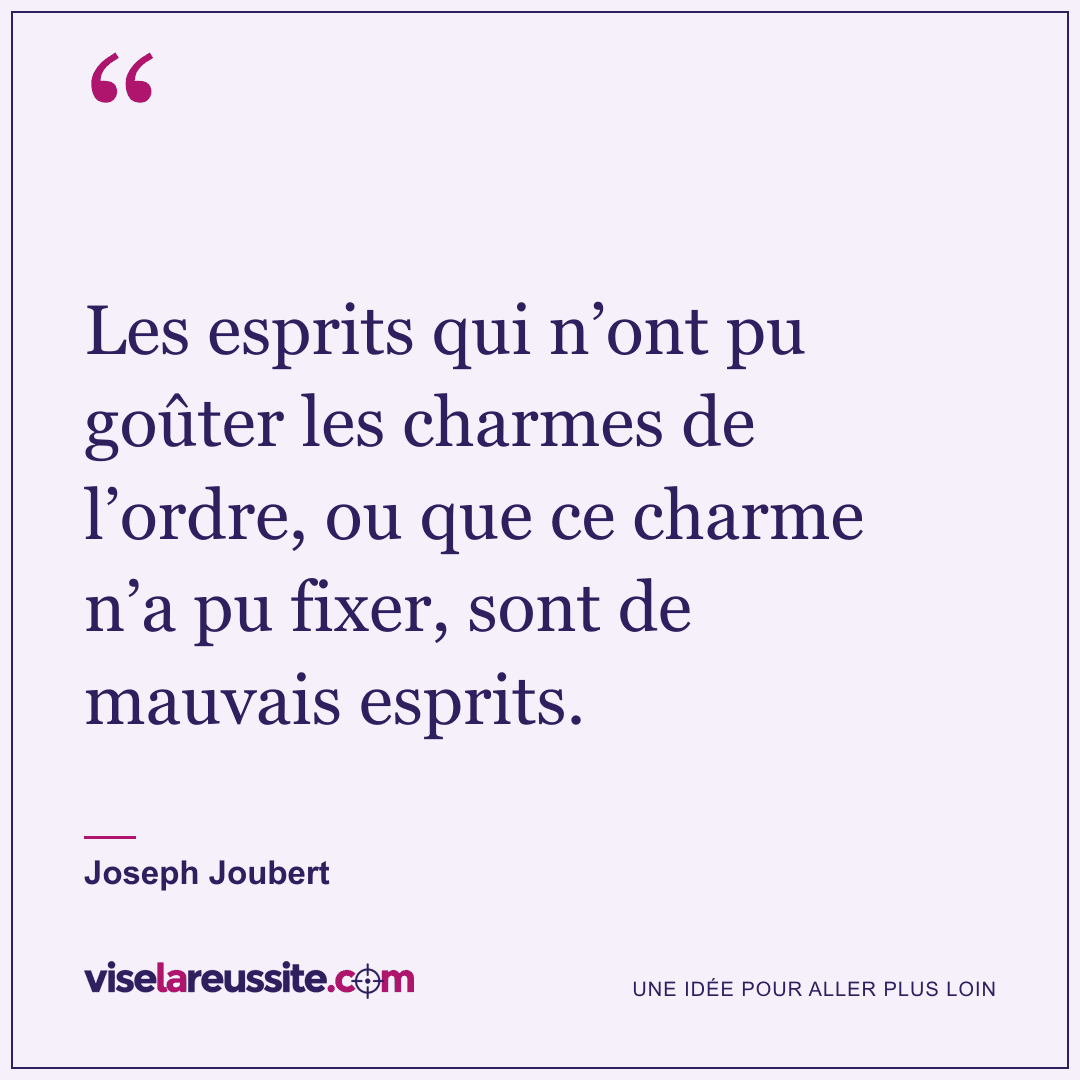 « Les esprits qui n’ont pu goûter les charmes de l’ordre, ou que ce charme n’a pu fixer, sont de mauvais esprits. » — Joseph Joubert — Vise la Réussite