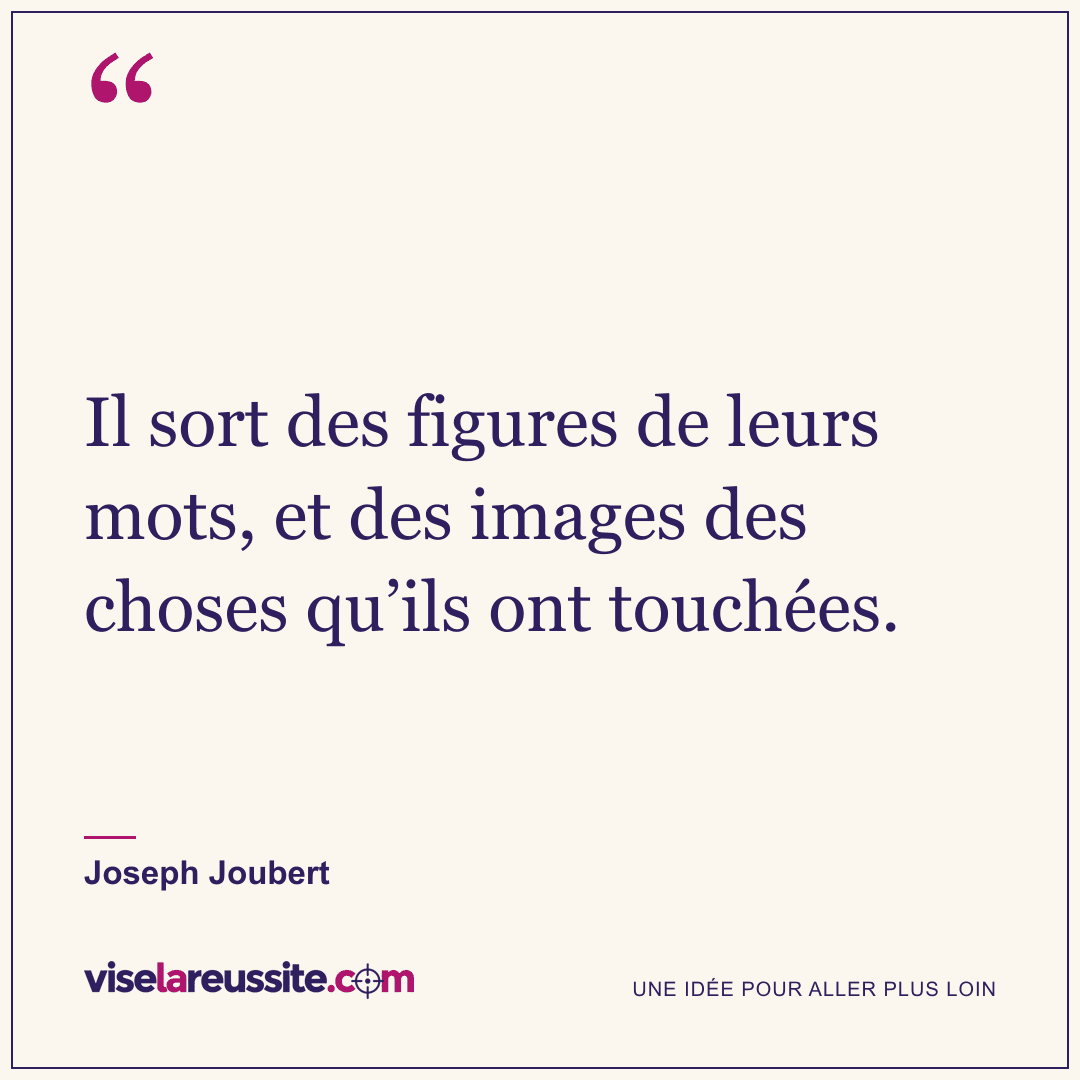 « Il sort des figures de leurs mots, et des images des choses qu’ils ont touchées. » — Joseph Joubert — Vise la Réussite