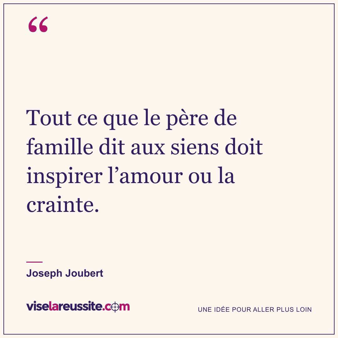 « Tout ce que le père de famille dit aux siens doit inspirer l’amour ou la crainte. » — Joseph Joubert — Vise la Réussite