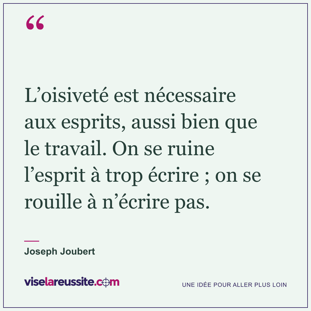 « L’oisiveté est nécessaire aux esprits, aussi bien que le travail. On se ruine l’esprit à trop écrire ; on se rouille à n’écrire pas. » — Joseph Joubert — Vise la Réussite