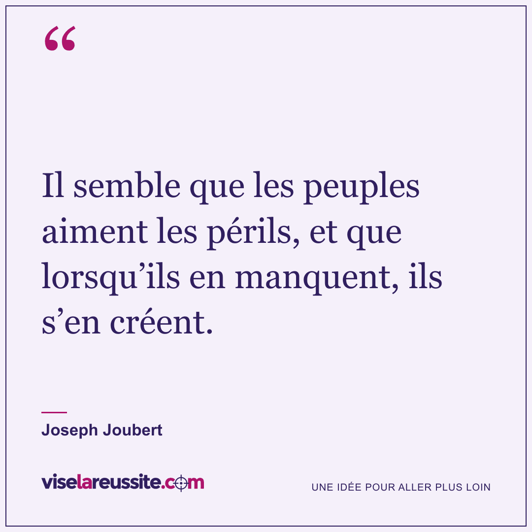 « Il semble que les peuples aiment les périls, et que lorsqu’ils en manquent, ils s’en créent. » — Joseph Joubert — Vise la Réussite