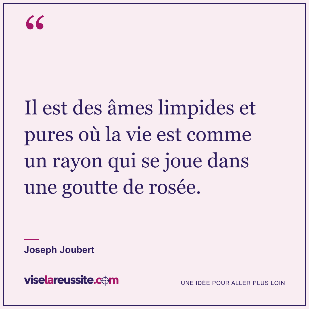 « Il est des âmes limpides et pures où la vie est comme un rayon qui se joue dans une goutte de rosée. » — Joseph Joubert — Vise la Réussite