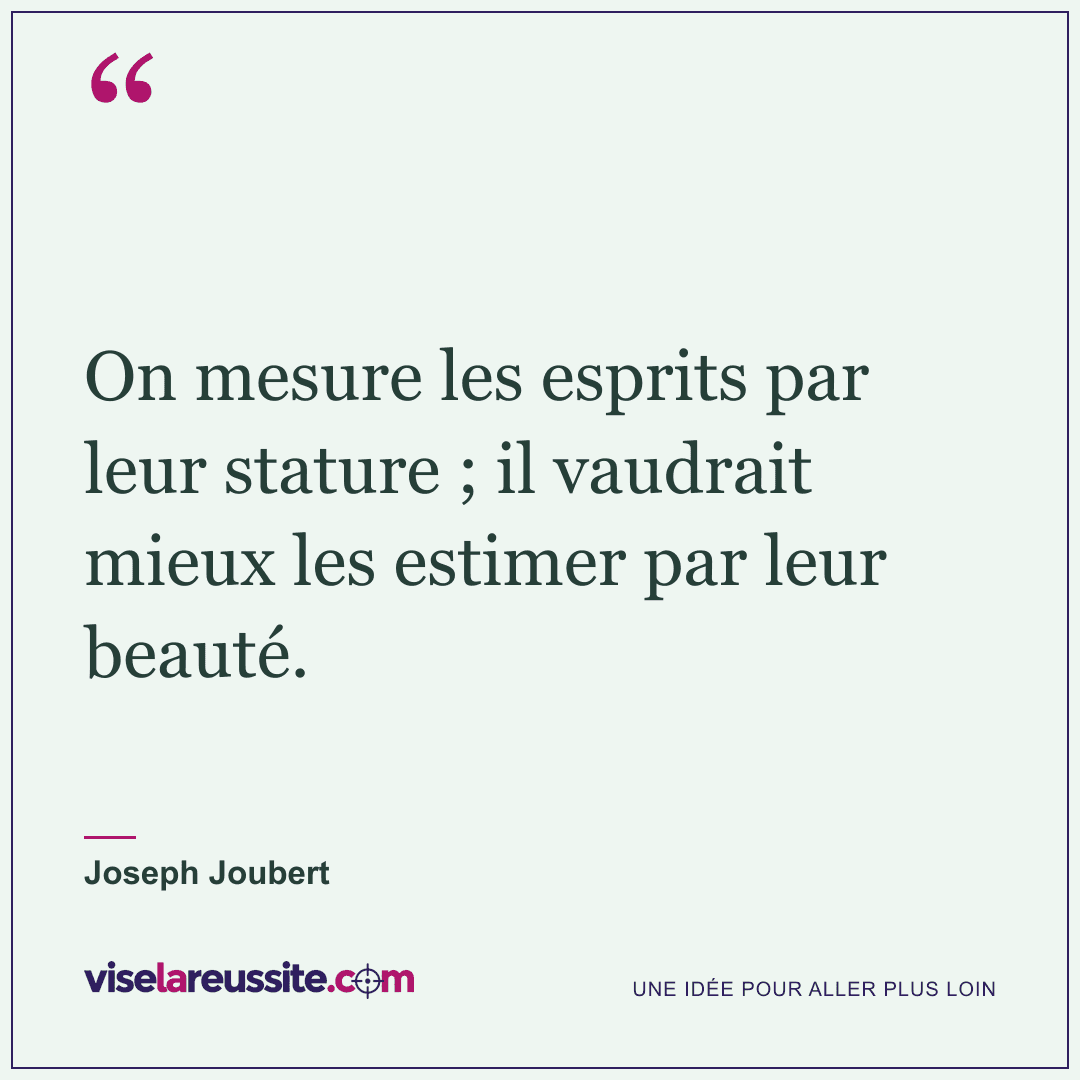 « On mesure les esprits par leur stature ; il vaudrait mieux les estimer par leur beauté. » — Joseph Joubert — Vise la Réussite