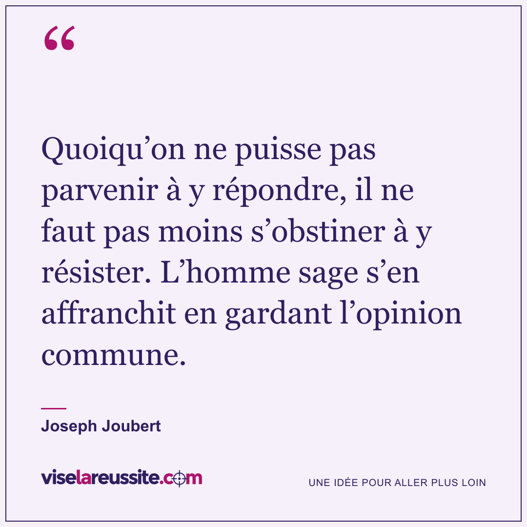« Quoiqu’on ne puisse pas parvenir à y répondre, il ne faut pas moins s’obstiner à y résister. L’homme sage s’en affranchit en gardant l’opinion commune. » — Joseph Joubert — Vise la Réussite