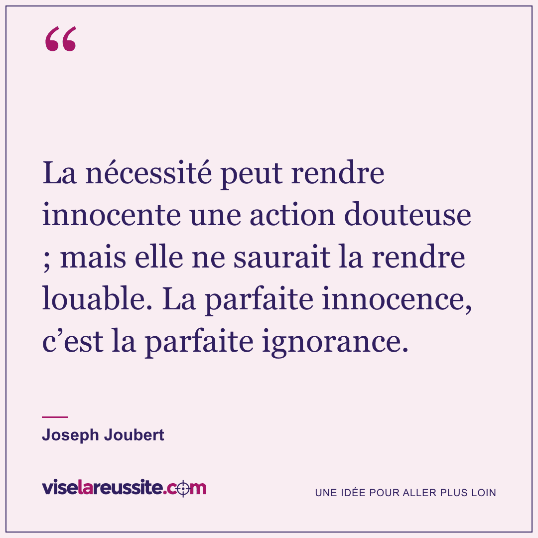 « La nécessité peut rendre innocente une action douteuse ; mais elle ne saurait la rendre louable. La parfaite innocence, c’est la parfaite ignorance. » — Joseph Joubert — Vise la Réussite