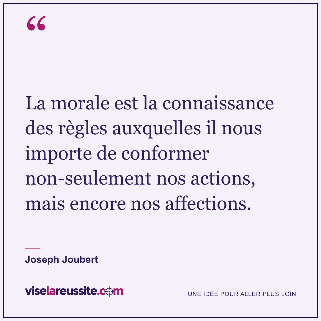 « La morale est la connaissance des règles auxquelles il nous importe de conformer non-seulement nos actions, mais encore nos affections. » — Joseph Joubert — Vise la Réussite