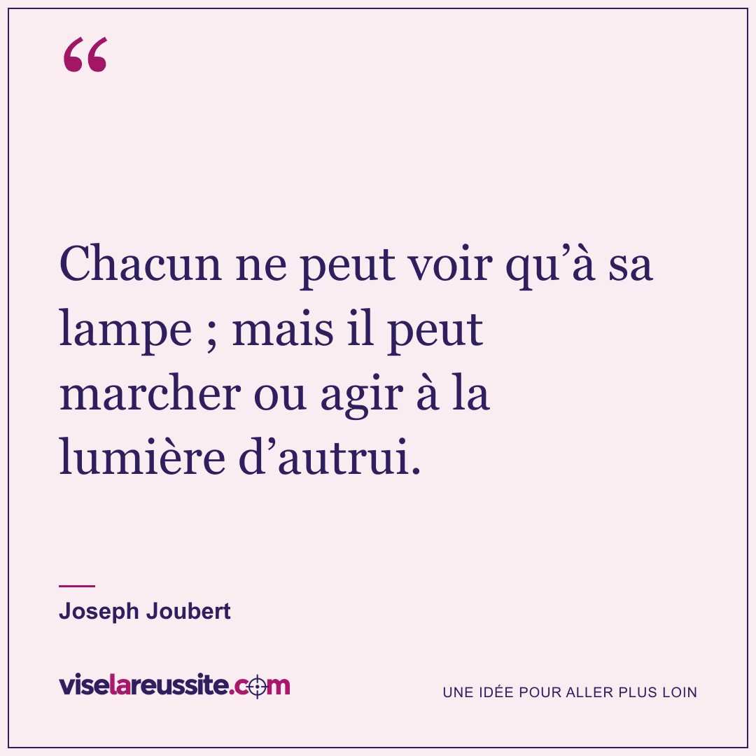 « Chacun ne peut voir qu’à sa lampe ; mais il peut marcher ou agir à la lumière d’autrui. » — Joseph Joubert — Vise la Réussite