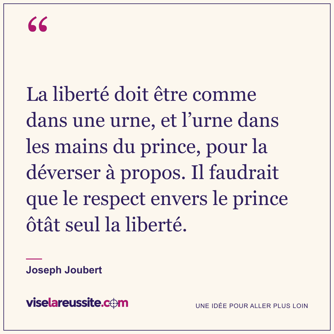 « La liberté doit être comme dans une urne, et l’urne dans les mains du prince, pour la déverser à propos. Il faudrait que le respect envers le prince ôtât seul la liberté. » — Joseph Joubert — Vise la Réussite