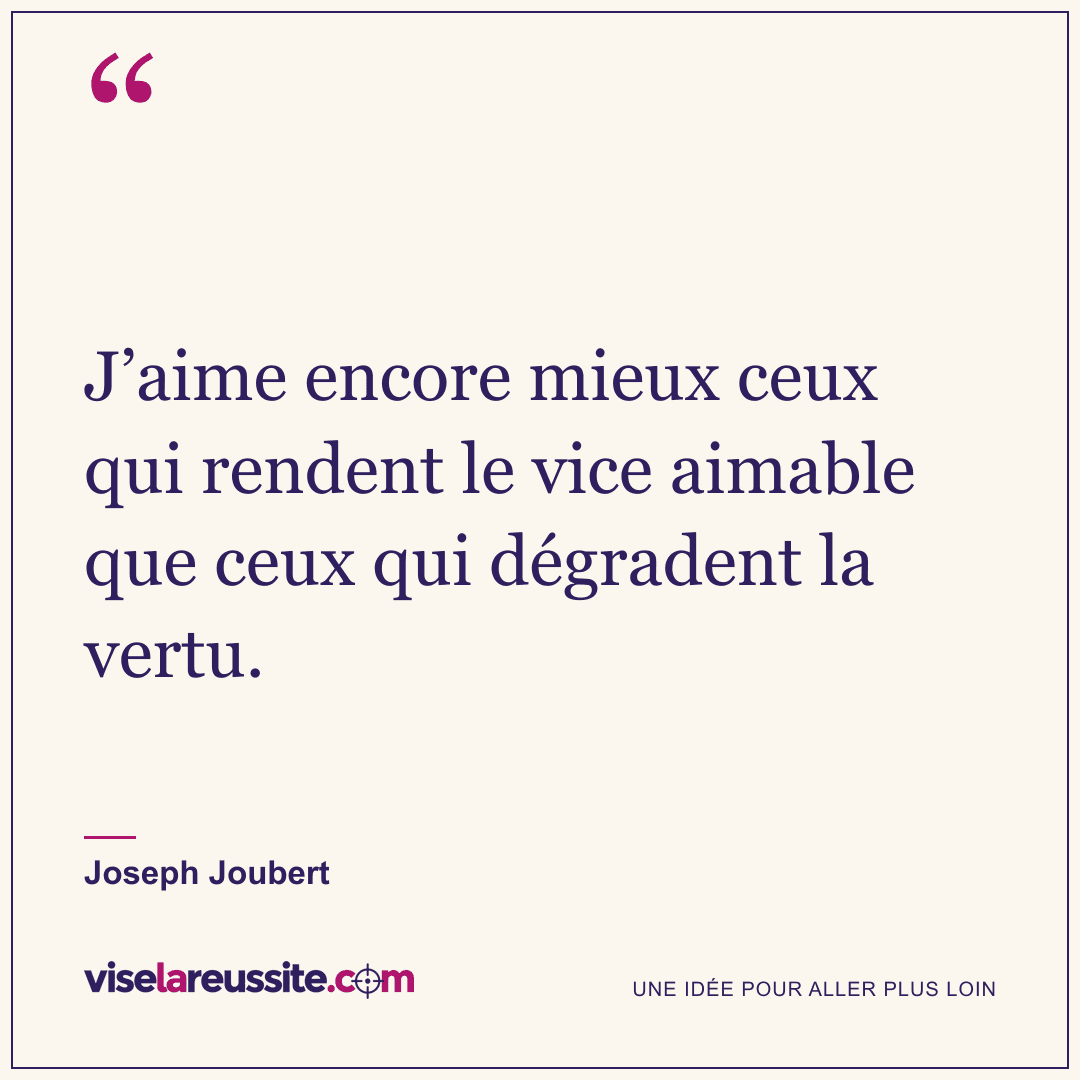 « J’aime encore mieux ceux qui rendent le vice aimable que ceux qui dégradent la vertu. » — Joseph Joubert — Vise la Réussite