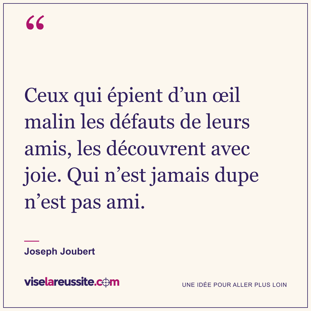 « Ceux qui épient d’un œil malin les défauts de leurs amis, les découvrent avec joie. Qui n’est jamais dupe n’est pas ami. » — Joseph Joubert — Vise la Réussite