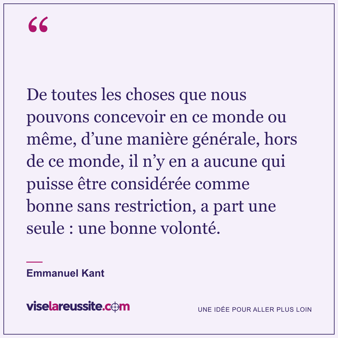 « De toutes les choses que nous pouvons concevoir en ce monde ou même, d’une manière générale, hors de ce monde, il n’y en a aucune qui puisse être considérée comme bonne sans restriction, a part une seule : une bonne volonté. » — Emmanuel Kant — Vise la Réussite