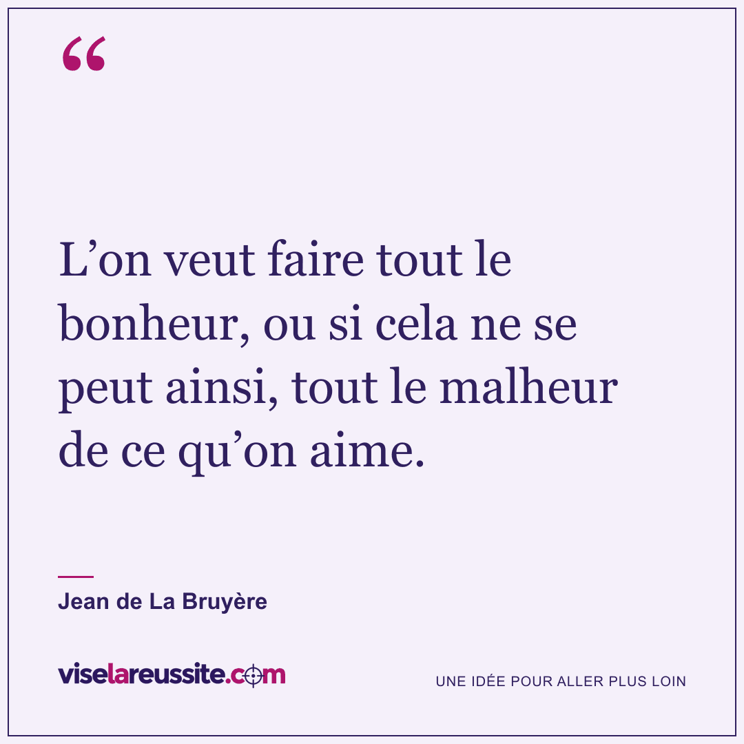 « L’on veut faire tout le bonheur, ou si cela ne se peut ainsi, tout le malheur de ce qu’on aime. » — Jean de La Bruyère — Vise la Réussite