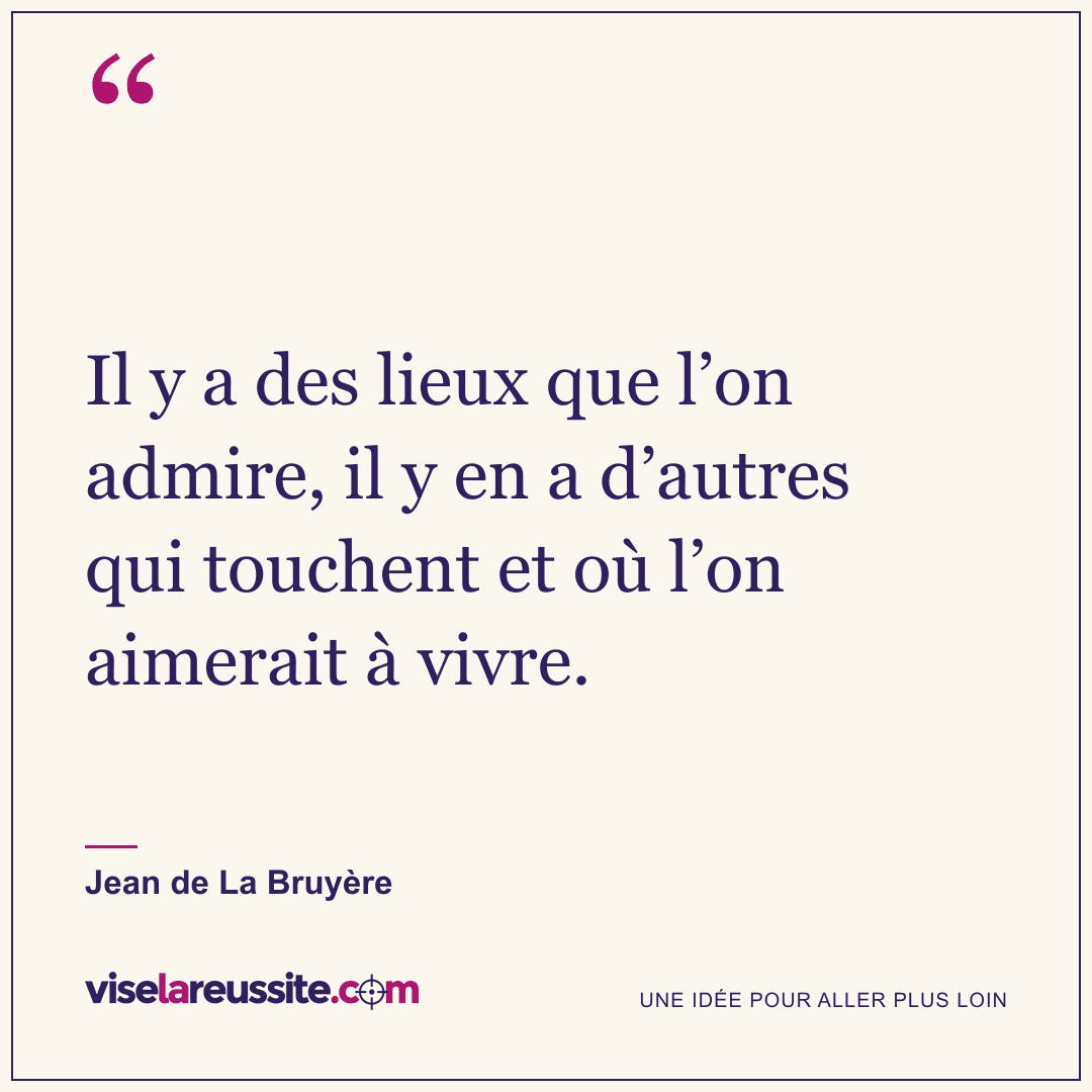 « Il y a des lieux que l’on admire, il y en a d’autres qui touchent et où l’on aimerait à vivre. » — Jean de La Bruyère — Vise la Réussite