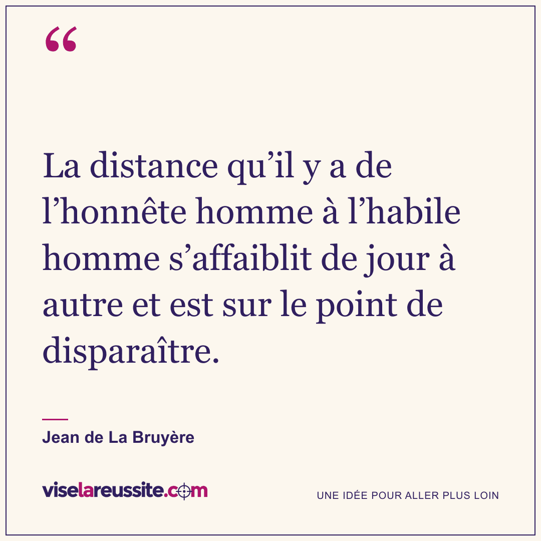 « La distance qu’il y a de l’honnête homme à l’habile homme s’affaiblit de jour à autre et est sur le point de disparaître. » — Jean de La Bruyère — Vise la Réussite