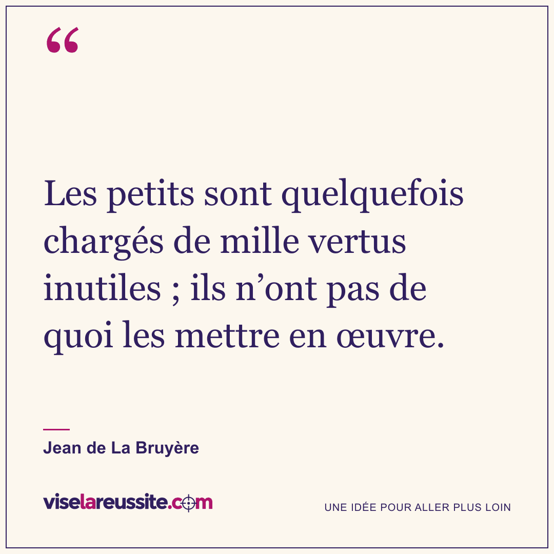 « Les petits sont quelquefois chargés de mille vertus inutiles ; ils n’ont pas de quoi les mettre en œuvre. » — Jean de La Bruyère — Vise la Réussite