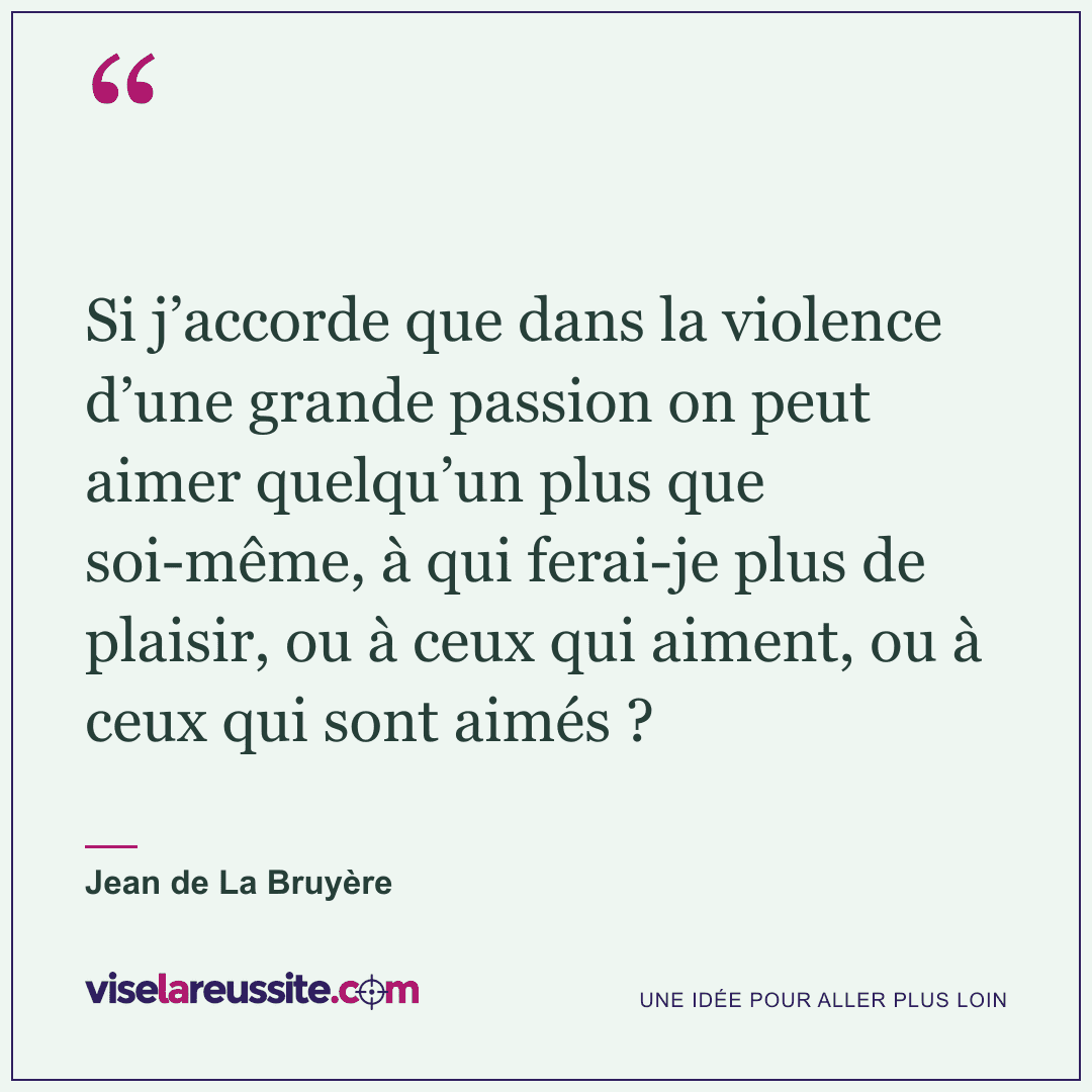 « Si j’accorde que dans la violence d’une grande passion on peut aimer quelqu’un plus que soi-même, à qui ferai-je plus de plaisir, ou à ceux qui aiment, ou à ceux qui sont aimés ? » — Jean de La Bruyère — Vise la Réussite