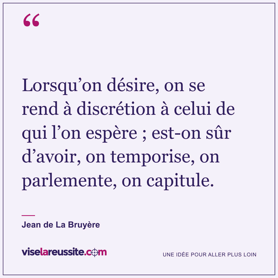 « Lorsqu’on désire, on se rend à discrétion à celui de qui l’on espère ; est-on sûr d’avoir, on temporise, on parlemente, on capitule. » — Jean de La Bruyère — Vise la Réussite