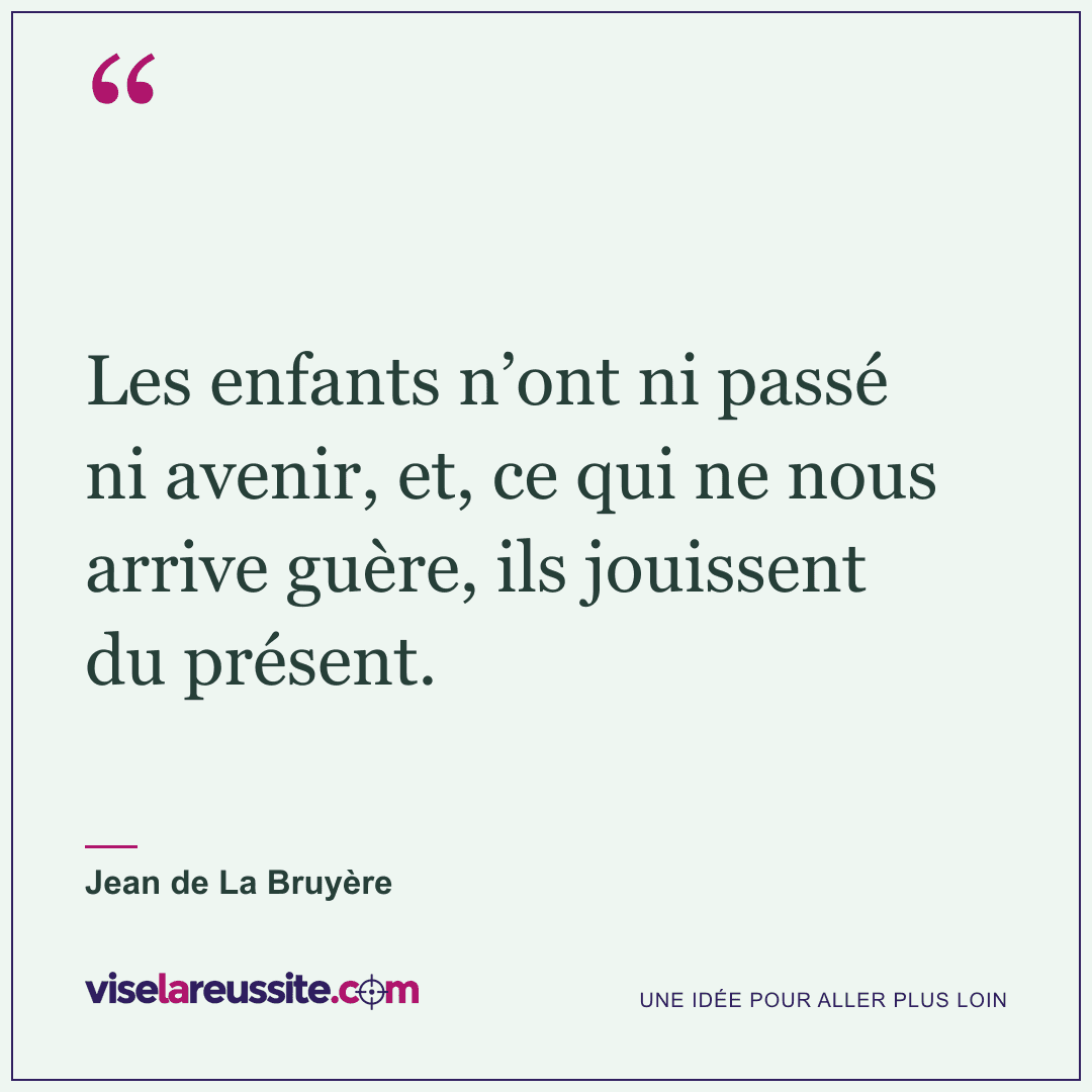 « Les enfants n’ont ni passé ni avenir, et, ce qui ne nous arrive guère, ils jouissent du présent. » — Jean de La Bruyère — Vise la Réussite