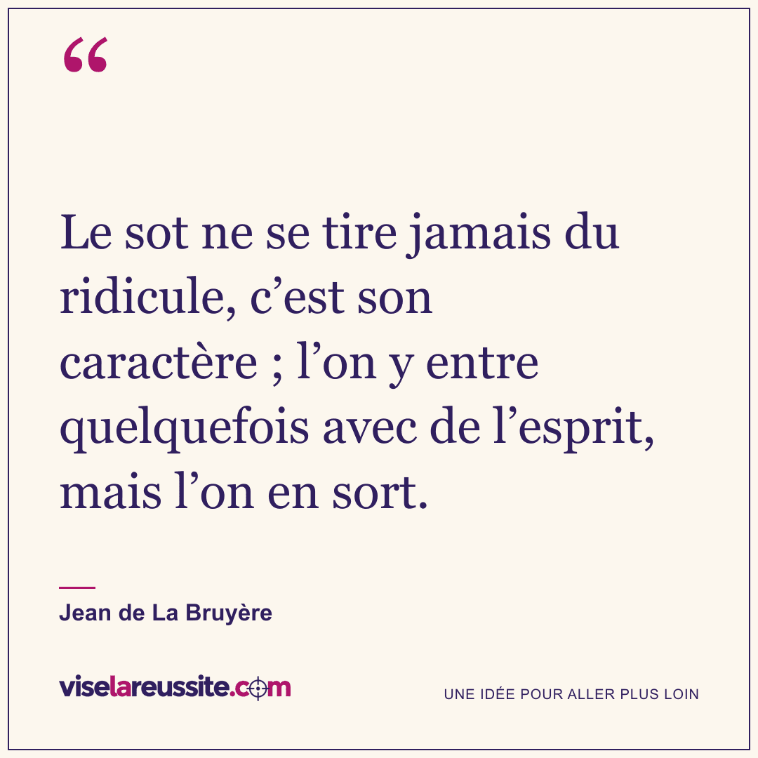 « Le sot ne se tire jamais du ridicule, c’est son caractère ; l’on y entre quelquefois avec de l’esprit, mais l’on en sort. » — Jean de La Bruyère — Vise la Réussite