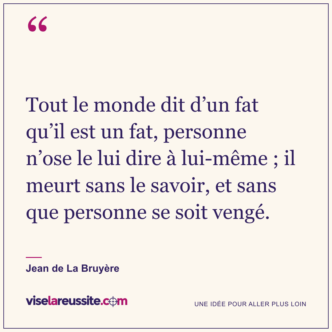 « Tout le monde dit d’un fat qu’il est un fat, personne n’ose le lui dire à lui-même ; il meurt sans le savoir, et sans que personne se soit vengé. » — Jean de La Bruyère — Vise la Réussite